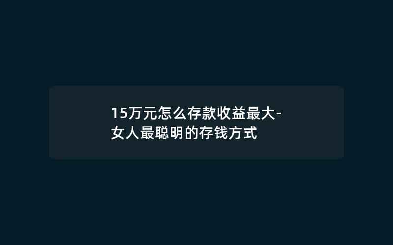 15万元怎么存款收益最大-女人最聪明的存钱方式