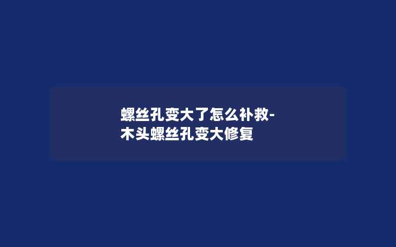 螺丝孔变大了怎么补救-木头螺丝孔变大修复