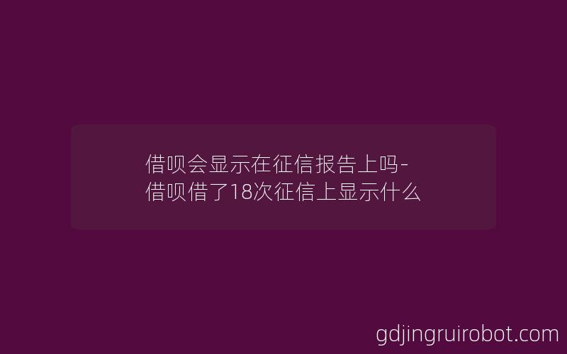 借呗会显示在征信报告上吗-借呗借了18次征信上显示什么