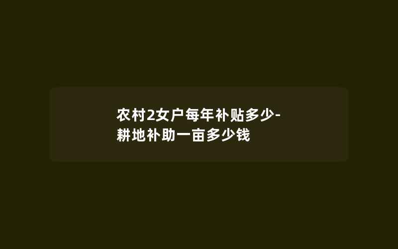 农村2女户每年补贴多少-耕地补助一亩多少钱