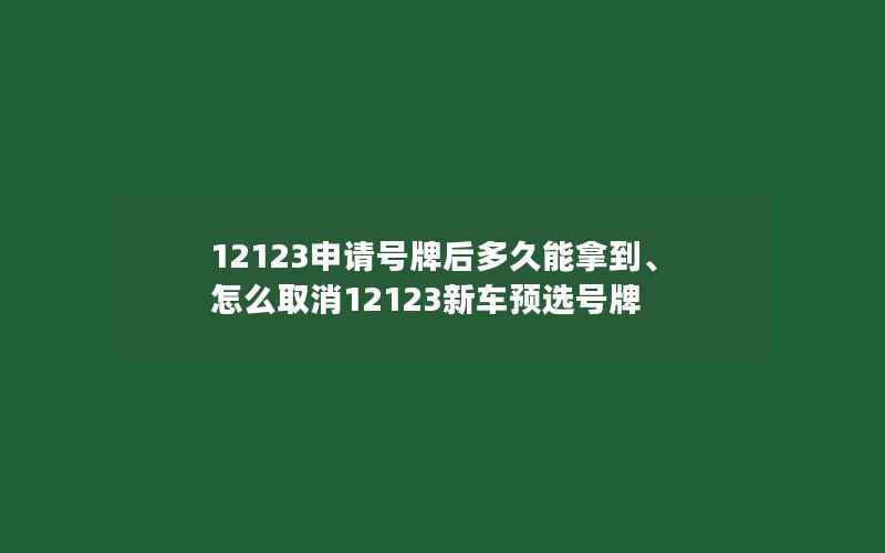 12123申请号牌后多久能拿到、怎么取消12123新车预选号牌