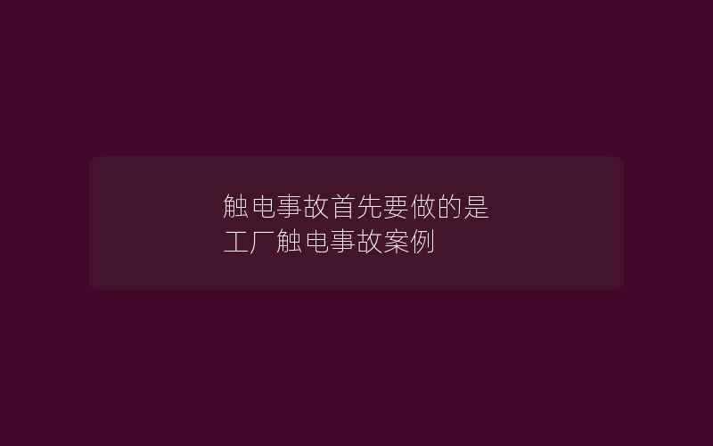 触电事故首先要做的是 工厂触电事故案例