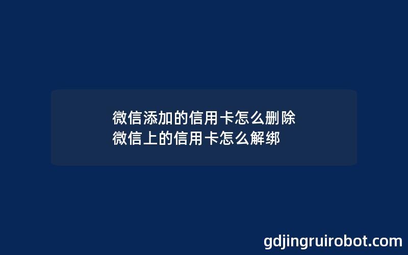 微信添加的信用卡怎么删除 微信上的信用卡怎么解绑