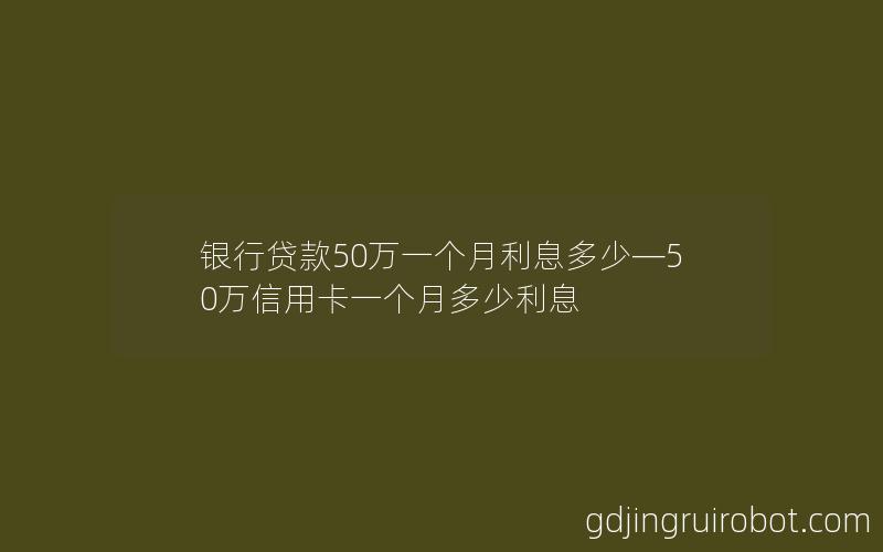 银行贷款50万一个月利息多少—50万信用卡一个月多少利息