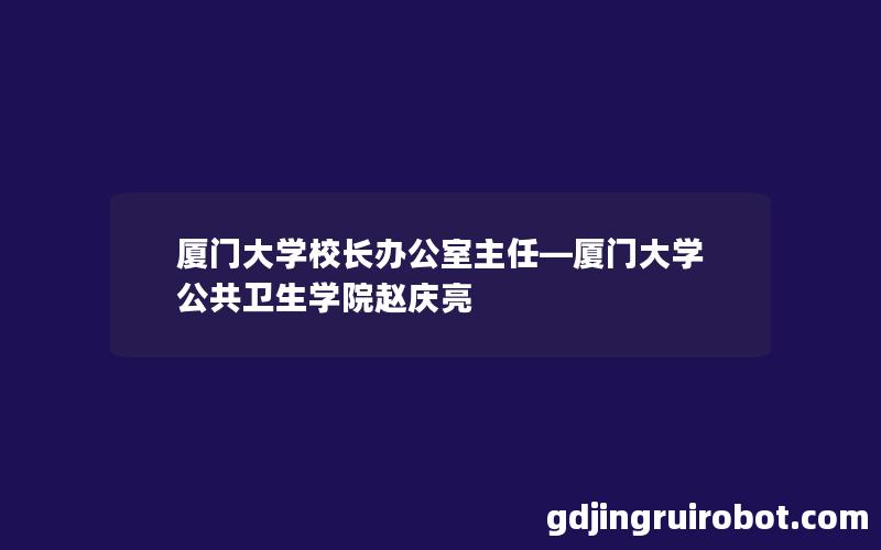 厦门大学校长办公室主任—厦门大学公共卫生学院赵庆亮