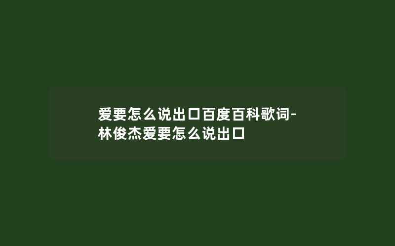 爱要怎么说出口百度百科歌词-林俊杰爱要怎么说出口