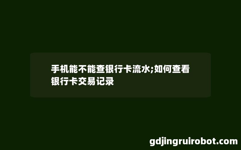 手机能不能查银行卡流水;如何查看银行卡交易记录