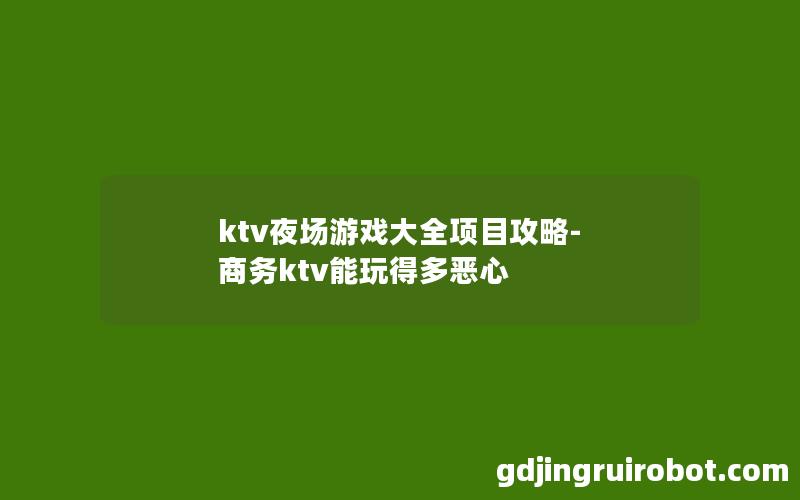 ktv夜场游戏大全项目攻略-商务ktv能玩得多恶心