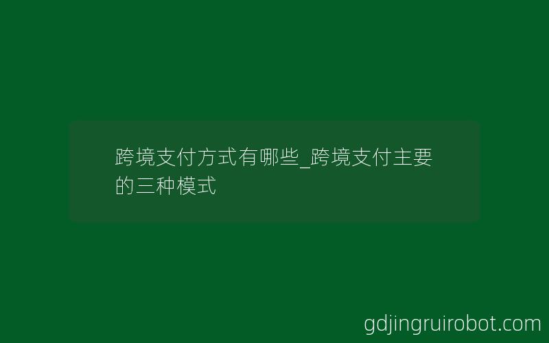 跨境支付方式有哪些_跨境支付主要的三种模式