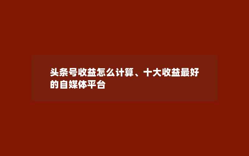 头条号收益怎么计算、十大收益最好的自媒体平台