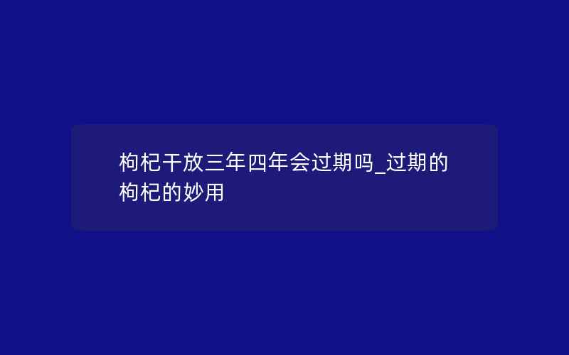 枸杞干放三年四年会过期吗_过期的枸杞的妙用