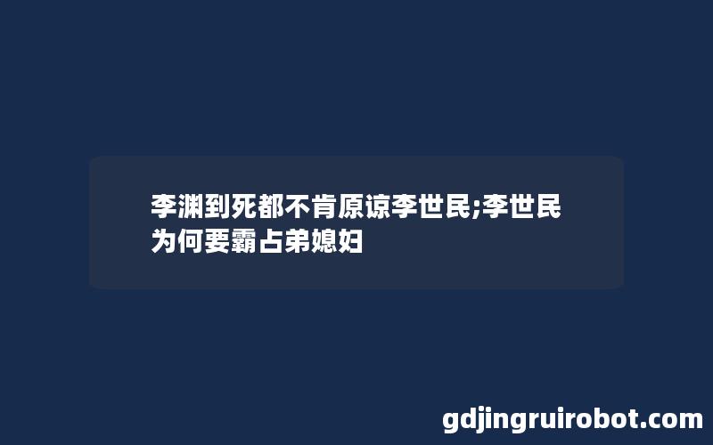 李渊到死都不肯原谅李世民;李世民为何要霸占弟媳妇