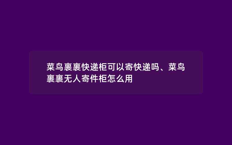 菜鸟裹裹快递柜可以寄快递吗、菜鸟裹裹无人寄件柜怎么用