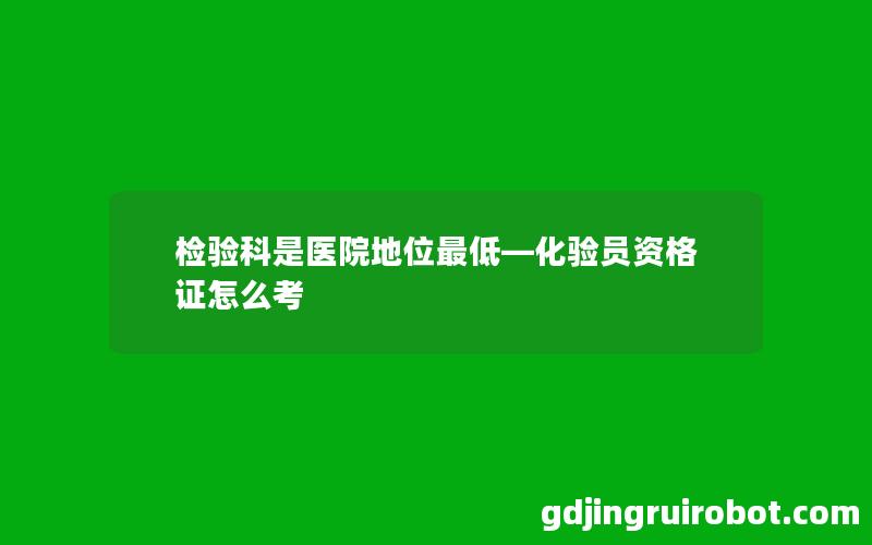 检验科是医院地位最低—化验员资格证怎么考