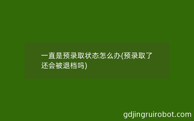 一直是预录取状态怎么办(预录取了还会被退档吗)