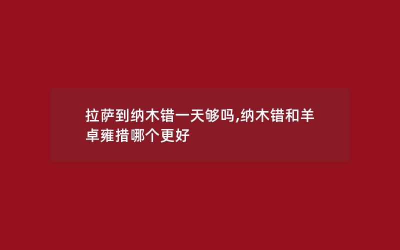 拉萨到纳木错一天够吗,纳木错和羊卓雍措哪个更好