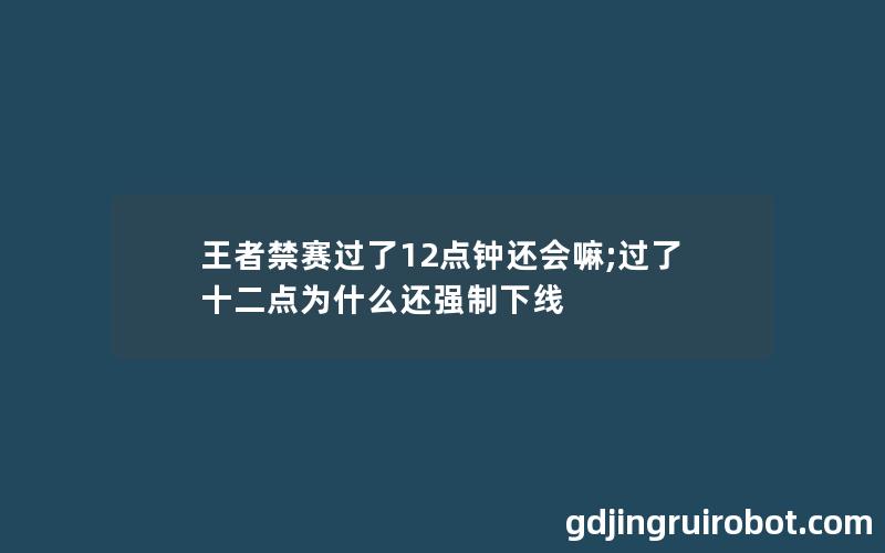 王者禁赛过了12点钟还会嘛;过了十二点为什么还强制下线