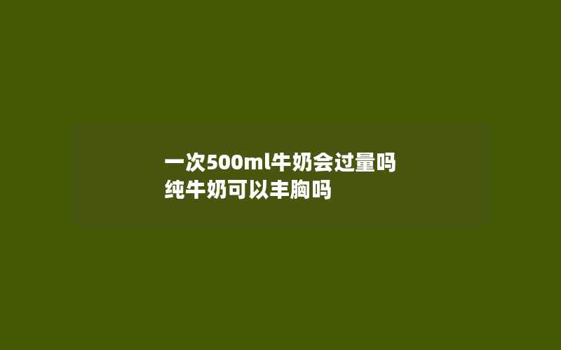 一次500ml牛奶会过量吗 纯牛奶可以丰胸吗