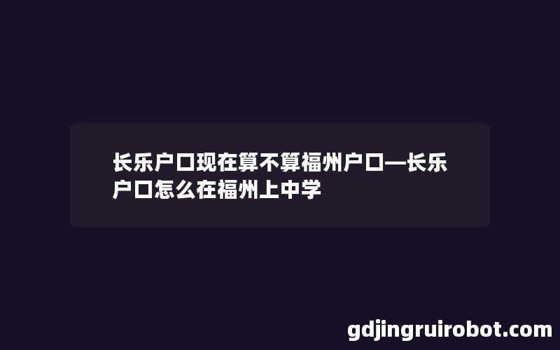 长乐户口现在算不算福州户口—长乐户口怎么在福州上中学