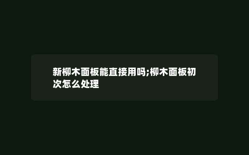 新柳木面板能直接用吗;柳木面板初次怎么处理