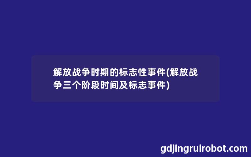 解放战争时期的标志性事件(解放战争三个阶段时间及标志事件)