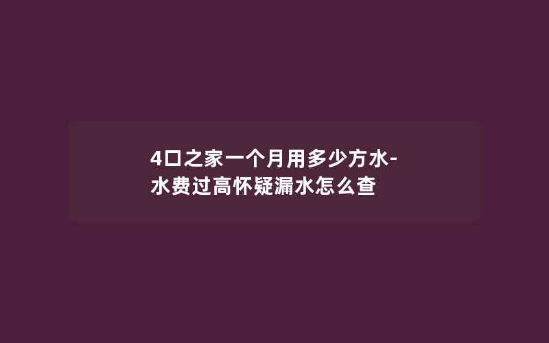 4口之家一个月用多少方水-水费过高怀疑漏水怎么查