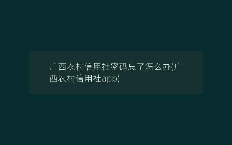 广西农村信用社密码忘了怎么办(广西农村信用社app)