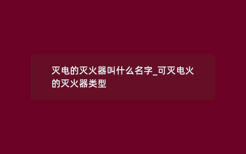 灭电的灭火器叫什么名字_可灭电火的灭火器类型