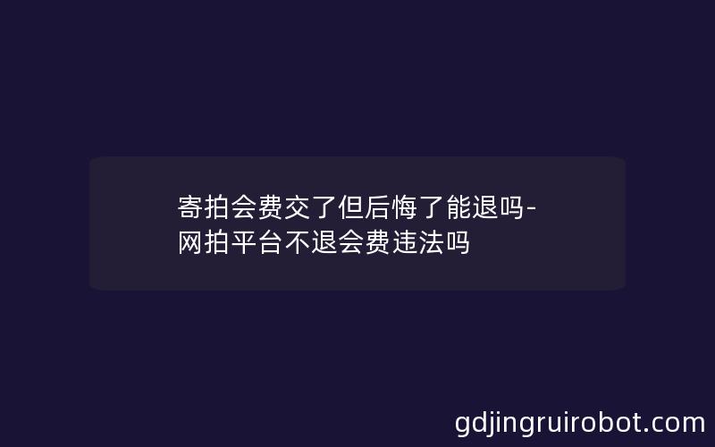 寄拍会费交了但后悔了能退吗-网拍平台不退会费违法吗