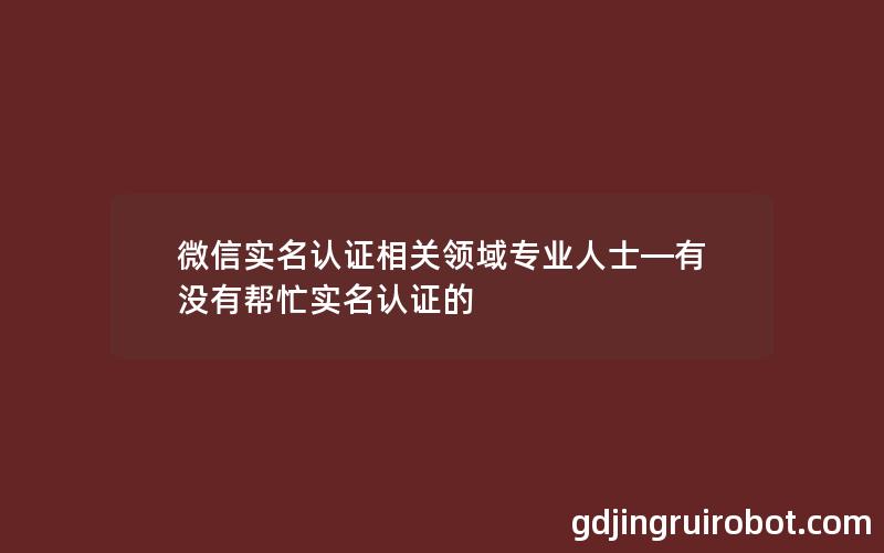 微信实名认证相关领域专业人士—有没有帮忙实名认证的