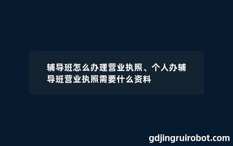 辅导班怎么办理营业执照、个人办辅导班营业执照需要什么资料