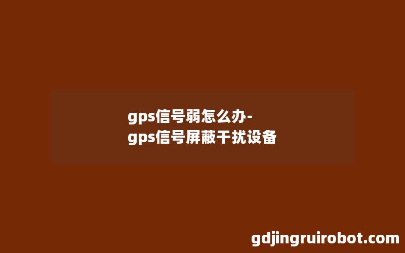 gps信号弱怎么办-gps信号屏蔽干扰设备