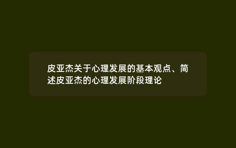 皮亚杰关于心理发展的基本观点、简述皮亚杰的心理发展阶段理论