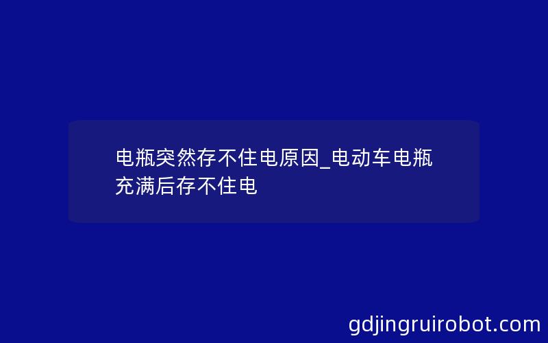 电瓶突然存不住电原因_电动车电瓶充满后存不住电