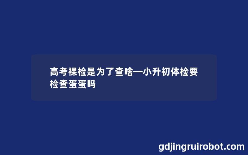 高考裸检是为了查啥—小升初体检要检查蛋蛋吗