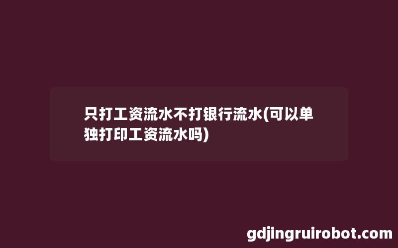 只打工资流水不打银行流水(可以单独打印工资流水吗)