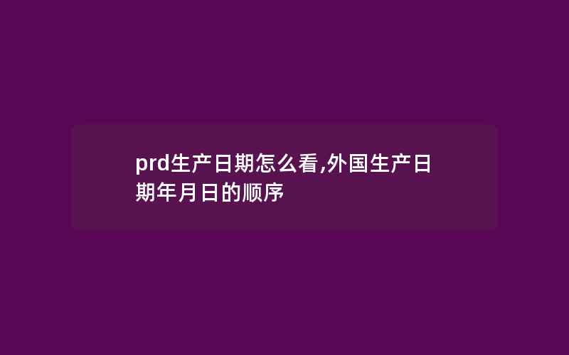 prd生产日期怎么看,外国生产日期年月日的顺序