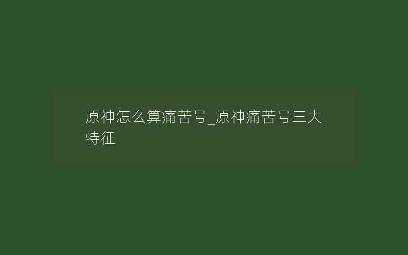 原神怎么算痛苦号_原神痛苦号三大特征