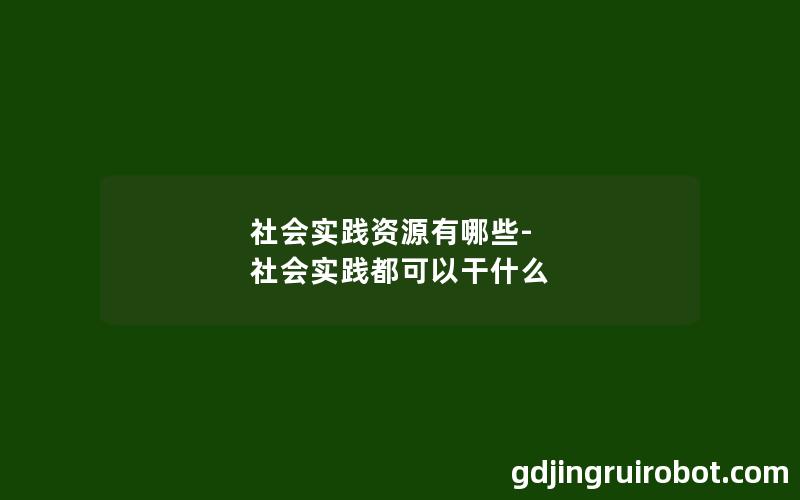 社会实践资源有哪些-社会实践都可以干什么