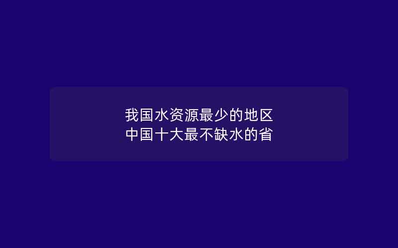 我国水资源最少的地区 中国十大最不缺水的省