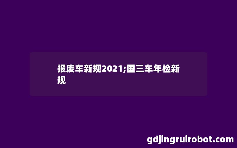 报废车新规2021;国三车年检新规