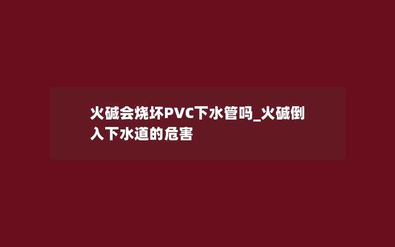 火碱会烧坏PVC下水管吗_火碱倒入下水道的危害