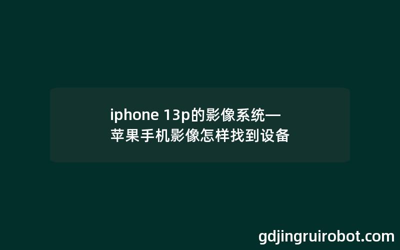 iphone 13p的影像系统—苹果手机影像怎样找到设备