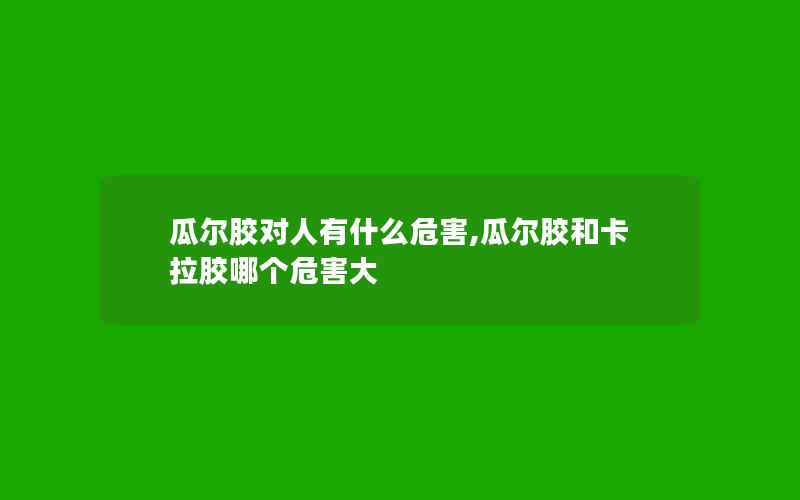 瓜尔胶对人有什么危害,瓜尔胶和卡拉胶哪个危害大