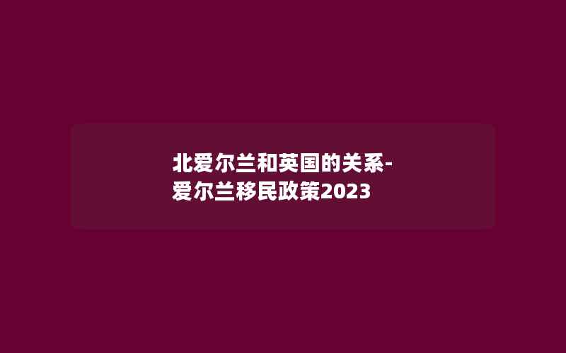 北爱尔兰和英国的关系-爱尔兰移民政策2023