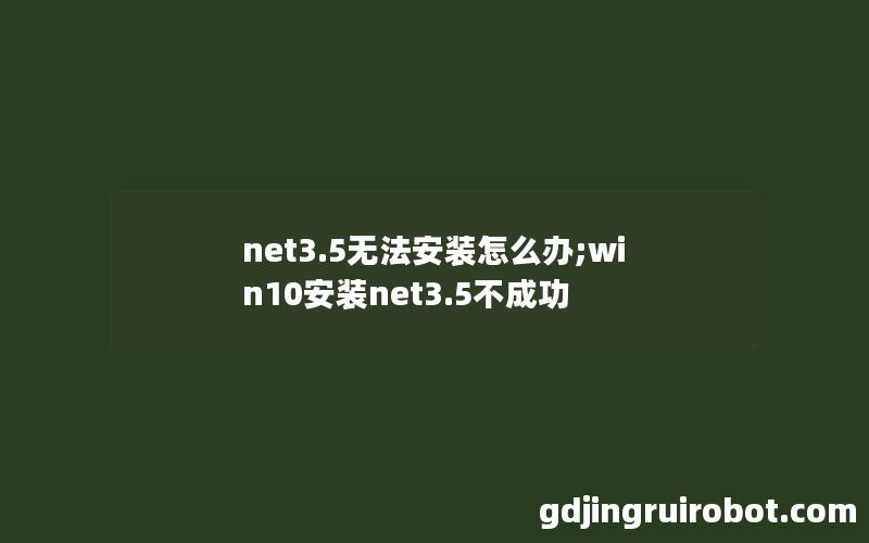 net3.5无法安装怎么办;win10安装net3.5不成功