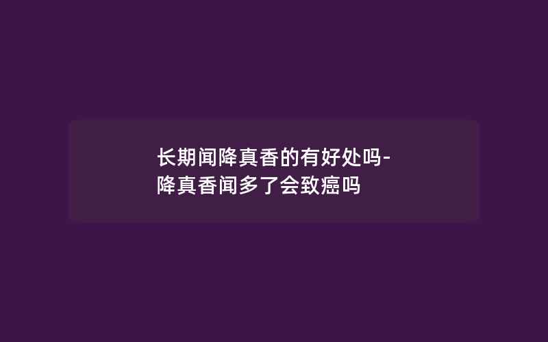 长期闻降真香的有好处吗-降真香闻多了会致癌吗