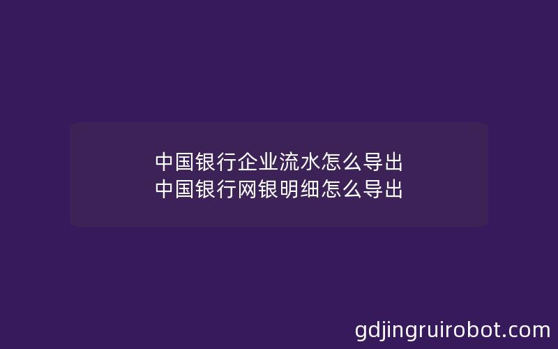 中国银行企业流水怎么导出 中国银行网银明细怎么导出