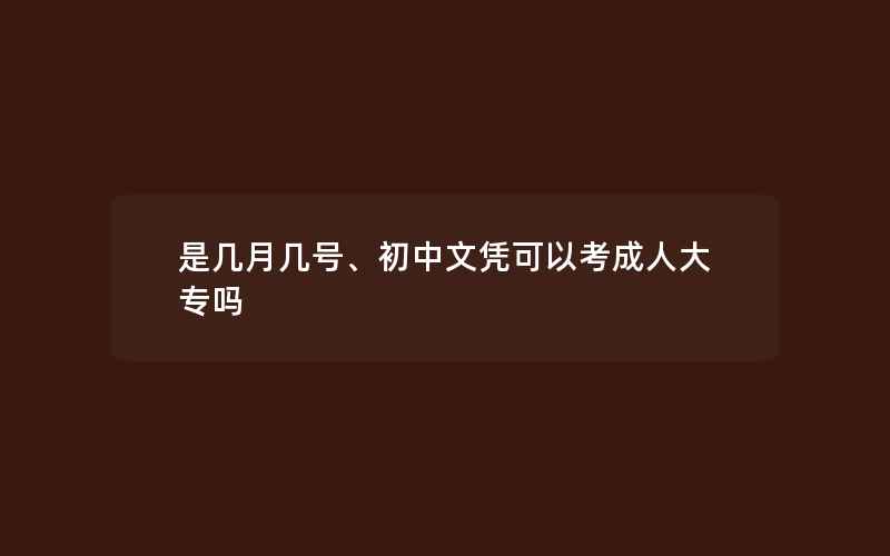 是几月几号、初中文凭可以考成人大专吗