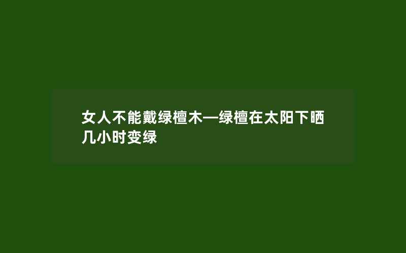 女人不能戴绿檀木—绿檀在太阳下晒几小时变绿